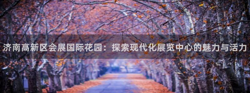 果博平台开户电话查询：济南高新区会展国际花园：探索现代化展览中心的魅力与活力