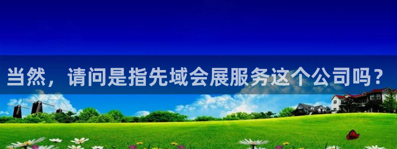 果博平台开户电话：当然，请问是指先域会展服务这个公司吗？