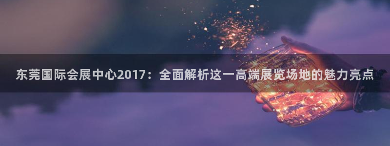 果博客服电话多少：东莞国际会展中心2017：全面解析这一高端展览场地的魅力亮点