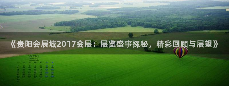 果博平台真实吗安全吗是真的吗：《贵阳会展城2017会展：展览盛事探秘，精彩回顾与展望》