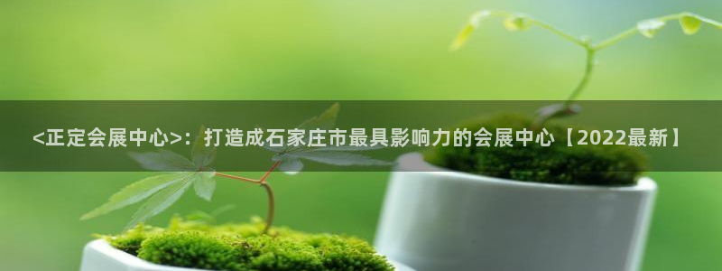 果博上分电话：<正定会展中心>：打造成石家庄市最具影响力的会展中心【2022最新】