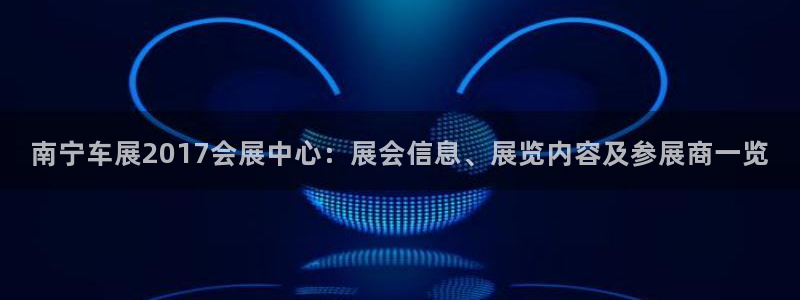 果博注册平台怎么注册：南宁车展2017会展中心：展会信息、展览内容及参展商一览