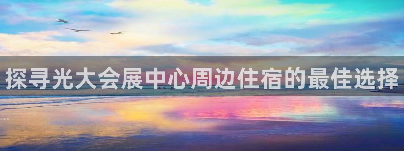 果博注册客服电话号码是多少：探寻光大会展中心周边住宿的最佳选择
