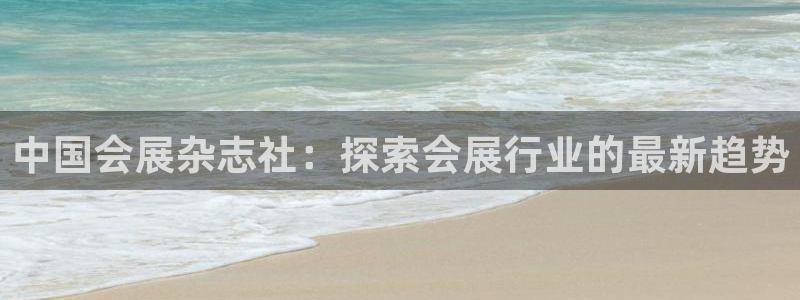 果博注册客服电话是多少号：中国会展杂志社：探索会展行业的最新趋势