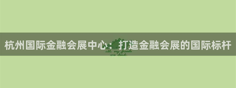 果博公司直属会员开户：杭州国际金融会展中心：打造金融会展的国际标杆