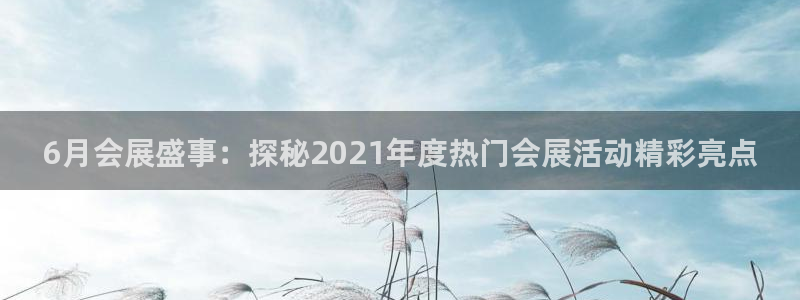 果博官网客服电话号码：6月会展盛事：探秘