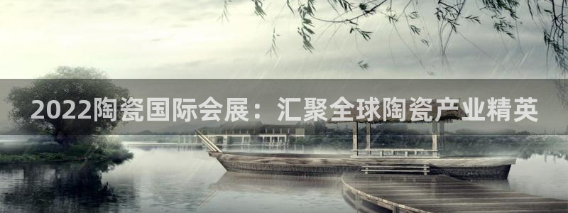 果博官方热线：2022陶瓷国际会展：汇聚全球陶瓷产业精英