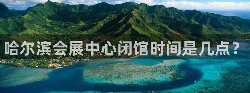 果博集团：哈尔滨会展中心闭馆时间是几点？