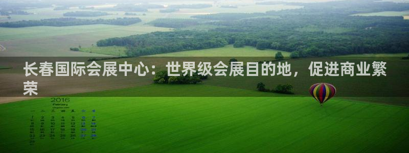 果博注册充值多少钱：长春国际会展中心：世界级会展目的地，促进商业繁
荣
