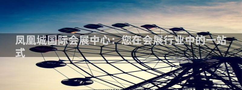 果博公司会员注册账号开户：凤凰城国际会展中心：您在会展行业中的一站
式