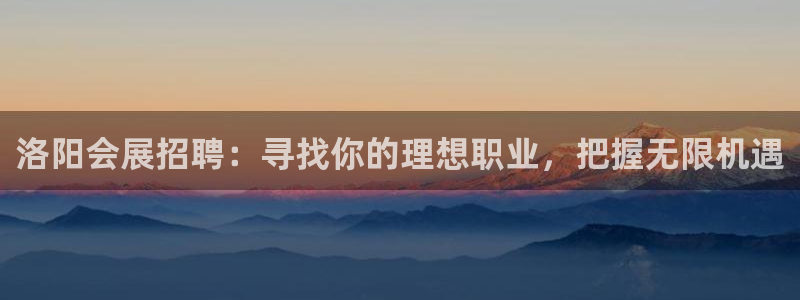 果博平台开户电话：洛阳会展招聘：寻找你的理想职业，把握无限机遇