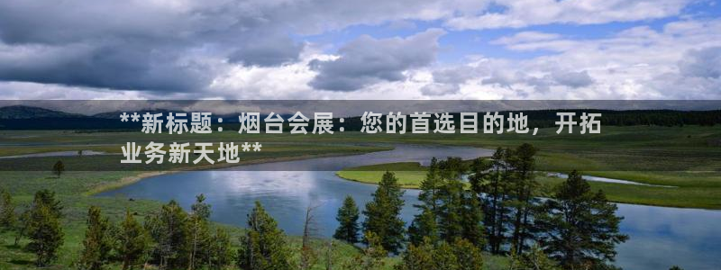果博东官方网站怎么下载：**新标题：烟台会展：您的首选目的地，开拓
业务新天地**