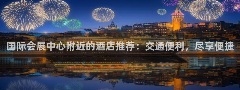 果博平台电话：国际会展中心附近的酒店推荐