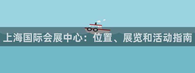 果博客服电话：上海国际会展中心：位置、展览和活动指南