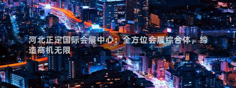 果博官网客服：河北正定国际会展中心：全方位会展综合体，缔
造商机无限