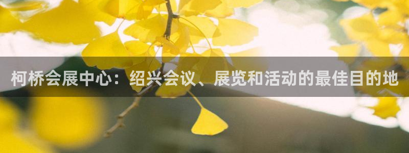 果博客服电话哪里找啊：柯桥会展中心：绍兴会议、展览和活动的最佳目的地