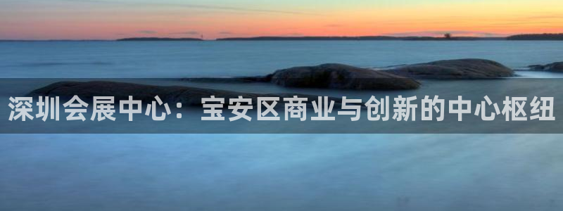 果博平台真实吗安全吗：深圳会展中心：宝安区商业与创新的中心枢纽