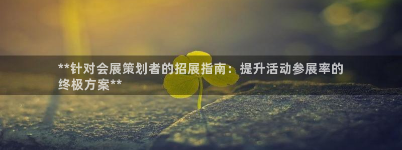 果博平台真实吗安全吗是真的吗：**针对会展策划者的招展指南：提升活动参展率的
终极方案**