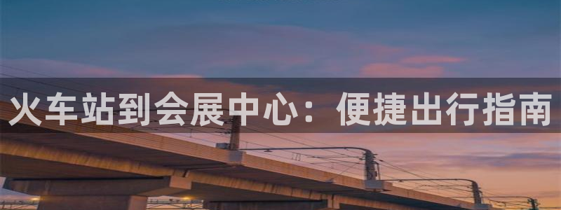 果博官网电话：火车站到会展中心：便捷出行指南