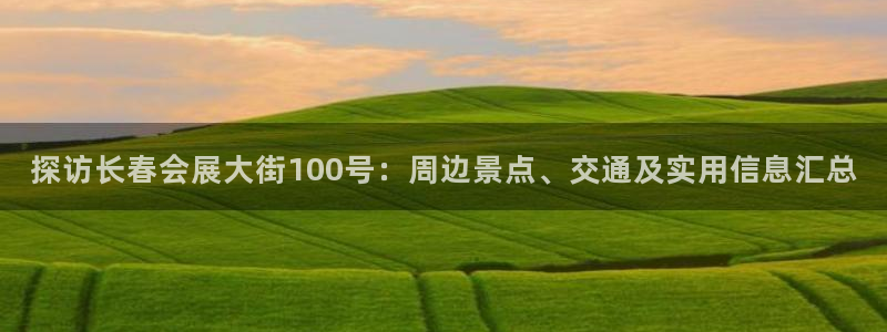 果博平台真实吗知乎：探访长春会展大街100号：周边景点、交通及实用信息汇总
