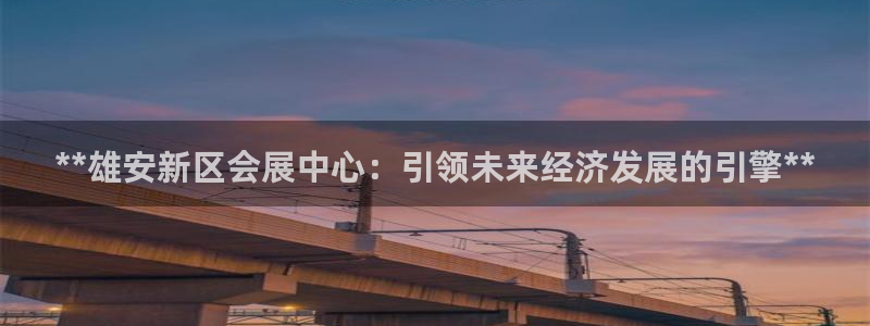 果博注册充值多少钱：**雄安新区会展中心：引领未来经济发展的引擎**