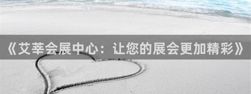 果博公司客服微信号是多少：《艾莘会展中心：让您的展会更加精彩》