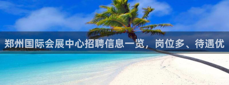 果博平台真实吗安全吗可信吗：郑州国际会展中心招聘信息一览，岗位多、待遇优