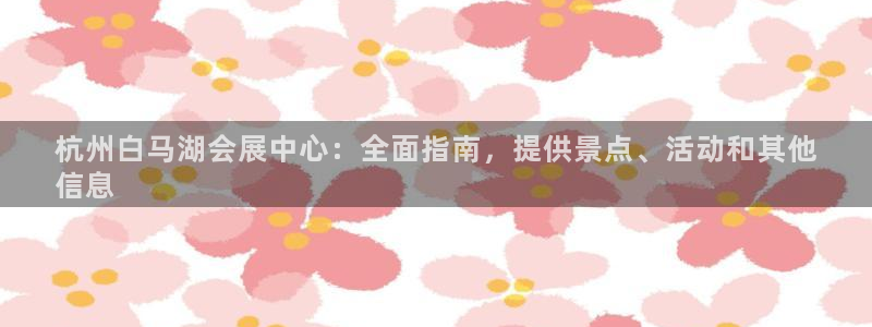 果搏东方客服：杭州白马湖会展中心：全面指南，提供景点、活动和其他
信息