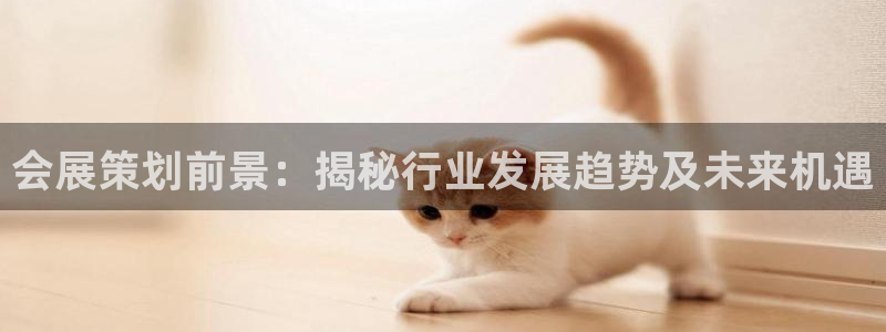 果博官网客服电话号码是多少：会展策划前景：揭秘行业发展趋势及未来机遇