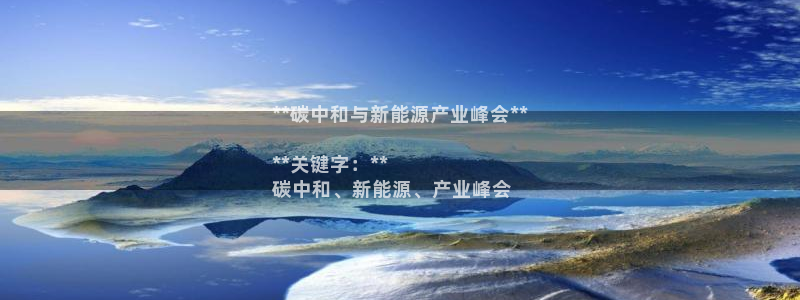 果博官网客服电话号码查询：**碳中和与新能源产业峰会**

**关键字：** 
碳中和、新能源、产业峰会