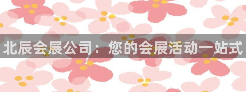 果博平台真实吗安全吗可信吗：北辰会展公司：您的会展活动一站式