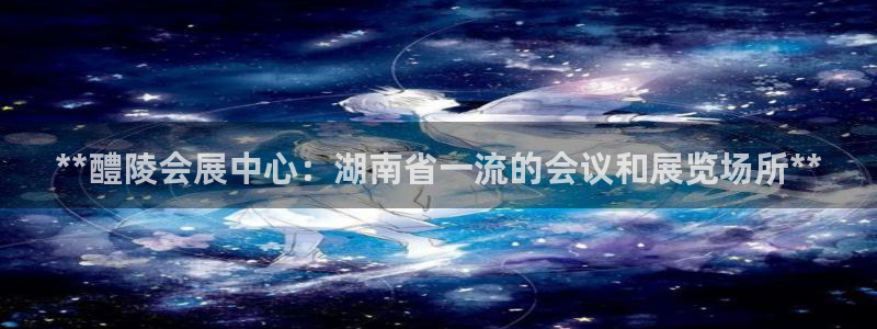 果博app官网下载：**醴陵会展中心：湖