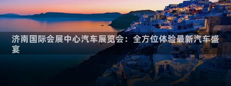 果博公司客服：济南国际会展中心汽车展览会：全方位体验最新汽车盛
宴