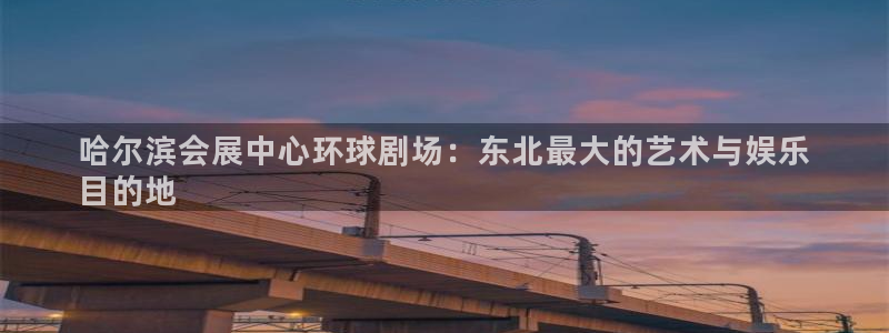 果博公司会员注册：哈尔滨会展中心环球剧场：东北最大