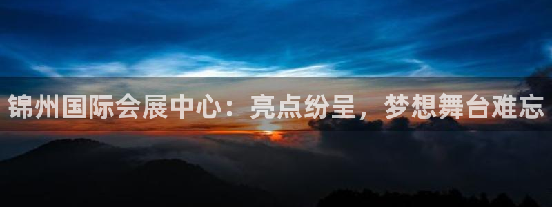 果博公司客服微信怎么加：锦州国际会展中心：亮点纷呈，梦想舞台难忘
