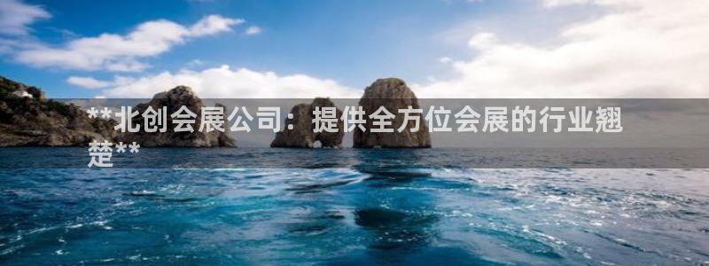 果博公司会员注册账号：**北创会展公司：提供全方位会展的行业翘
楚**