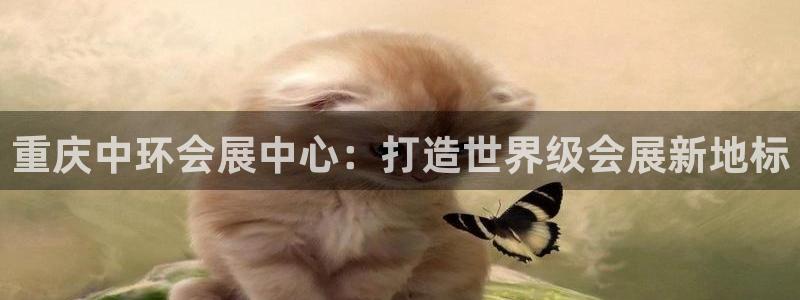 果博官方网：重庆中环会展中心：打造世界级