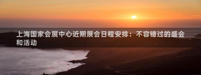 果博注册：上海国家会展中心近期展会日程安排：不容错过的盛会
和活动