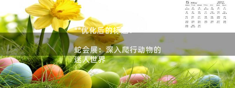 果博注册充值多少钱：**优化后的标题：**

蛇会展：深入爬行动物的
迷人世界