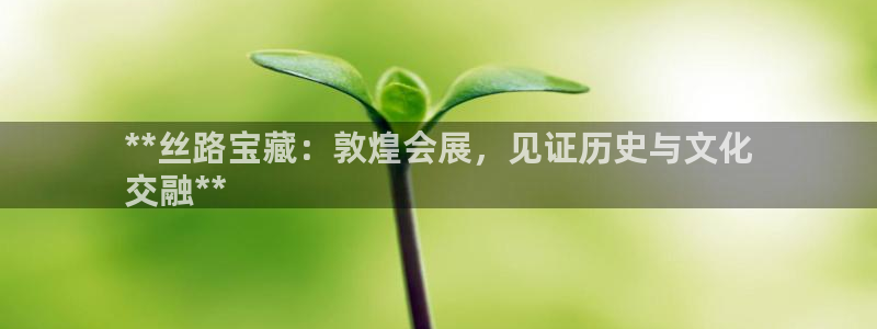 果博注册客服电话是多少号码：**丝路宝藏：敦煌会展，见证历史与文化
交融**