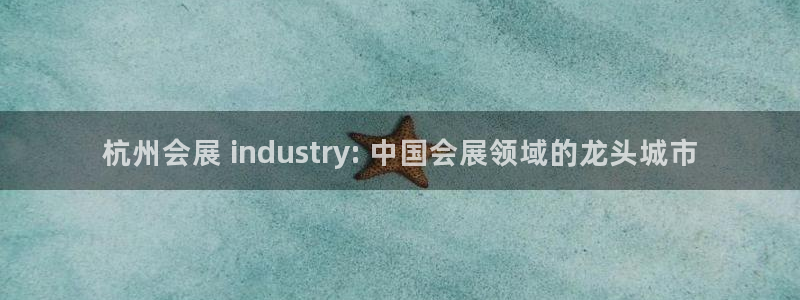果博注册链接：杭州会展 industry: 中国会展领域的龙头城市