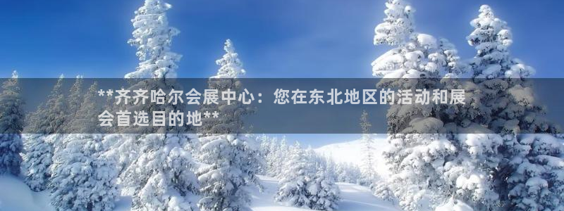 果博是怎么登录的：**齐齐哈尔会展中心：您在东北地区的活动和展
会首选目的地**